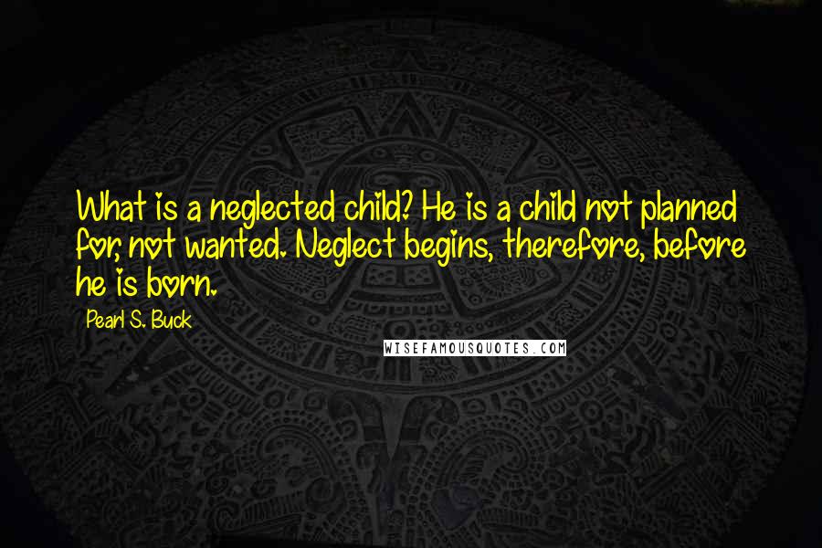 Pearl S. Buck Quotes: What is a neglected child? He is a child not planned for, not wanted. Neglect begins, therefore, before he is born.