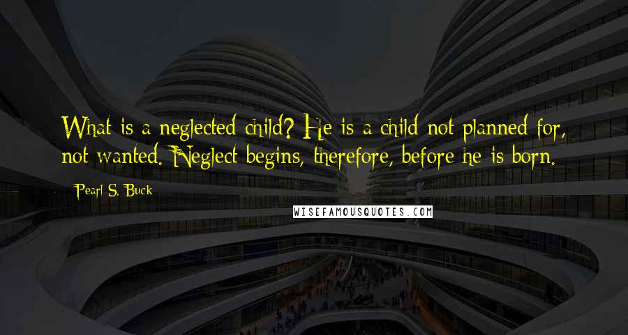 Pearl S. Buck Quotes: What is a neglected child? He is a child not planned for, not wanted. Neglect begins, therefore, before he is born.