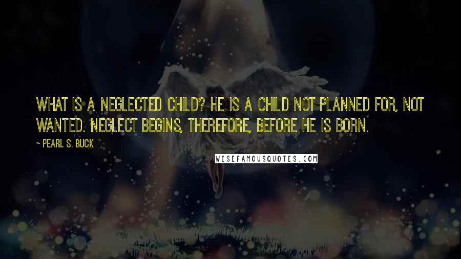 Pearl S. Buck Quotes: What is a neglected child? He is a child not planned for, not wanted. Neglect begins, therefore, before he is born.