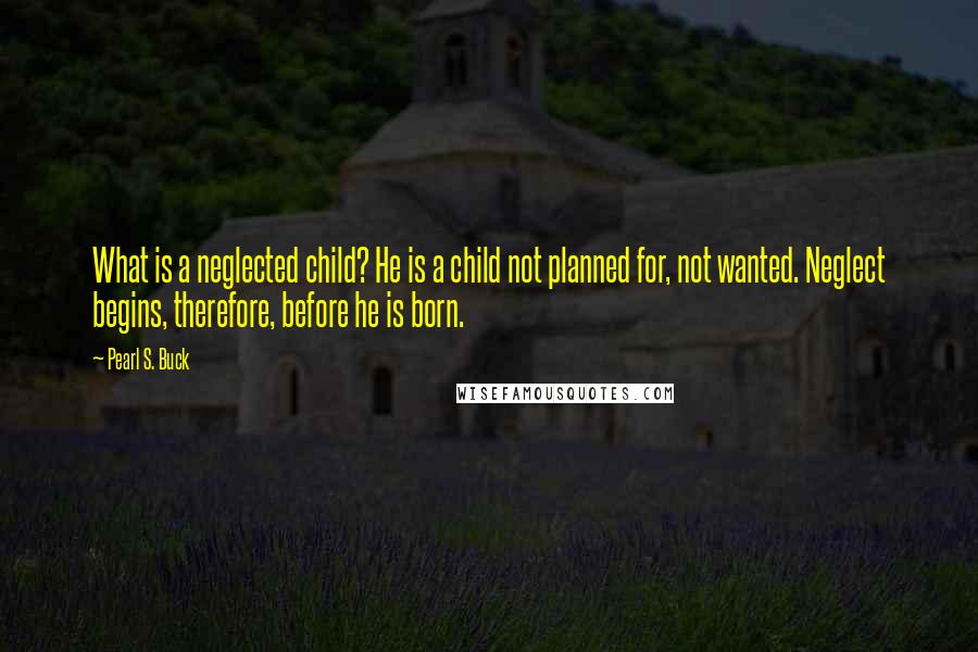 Pearl S. Buck Quotes: What is a neglected child? He is a child not planned for, not wanted. Neglect begins, therefore, before he is born.