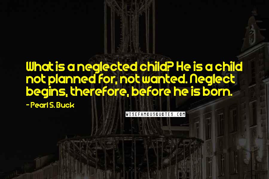 Pearl S. Buck Quotes: What is a neglected child? He is a child not planned for, not wanted. Neglect begins, therefore, before he is born.