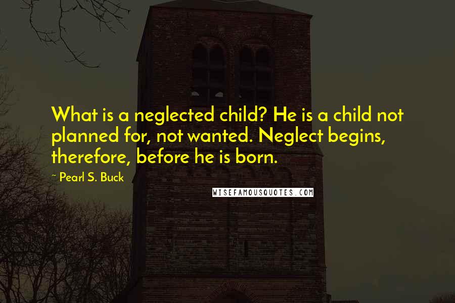 Pearl S. Buck Quotes: What is a neglected child? He is a child not planned for, not wanted. Neglect begins, therefore, before he is born.