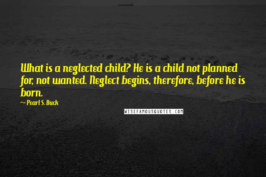 Pearl S. Buck Quotes: What is a neglected child? He is a child not planned for, not wanted. Neglect begins, therefore, before he is born.