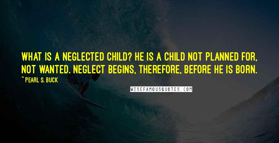 Pearl S. Buck Quotes: What is a neglected child? He is a child not planned for, not wanted. Neglect begins, therefore, before he is born.