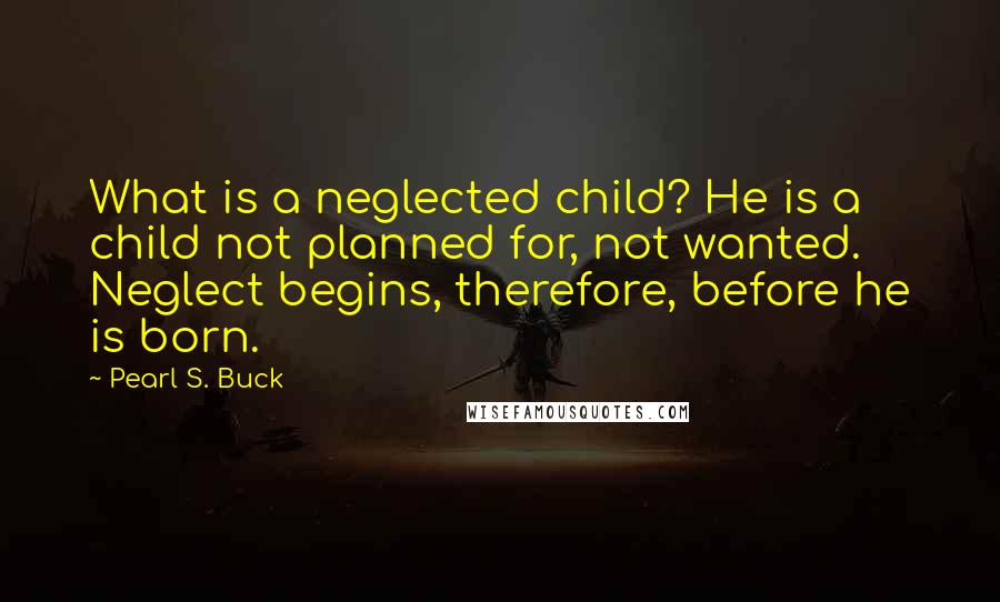 Pearl S. Buck Quotes: What is a neglected child? He is a child not planned for, not wanted. Neglect begins, therefore, before he is born.