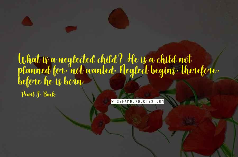 Pearl S. Buck Quotes: What is a neglected child? He is a child not planned for, not wanted. Neglect begins, therefore, before he is born.