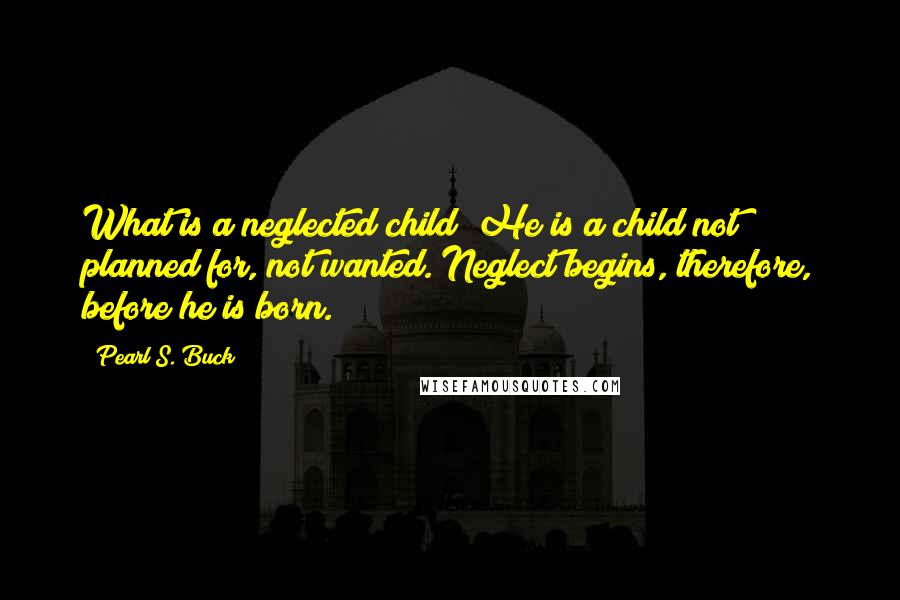 Pearl S. Buck Quotes: What is a neglected child? He is a child not planned for, not wanted. Neglect begins, therefore, before he is born.