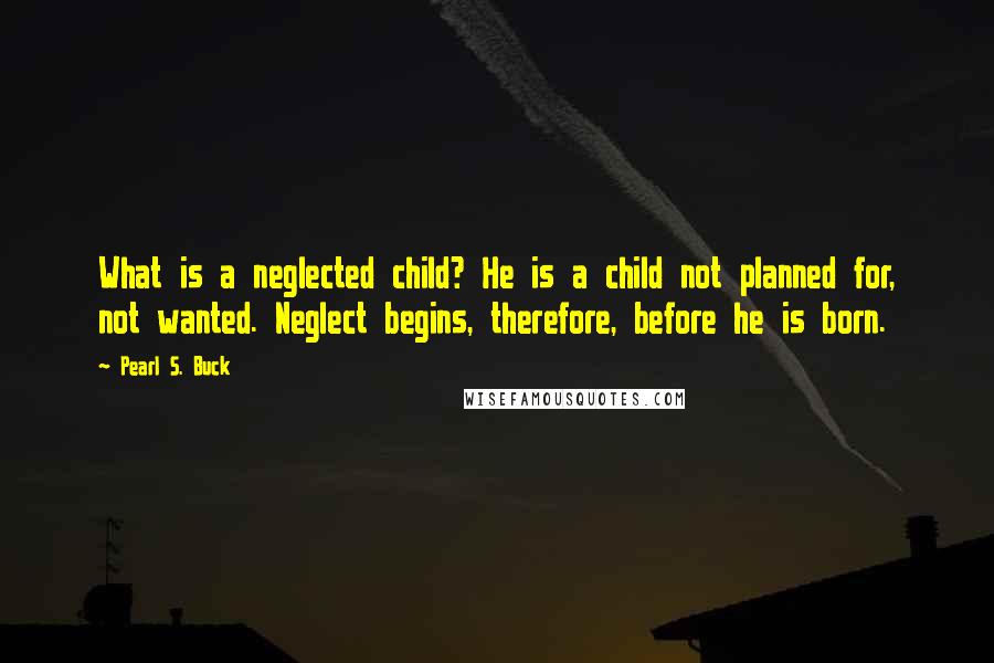 Pearl S. Buck Quotes: What is a neglected child? He is a child not planned for, not wanted. Neglect begins, therefore, before he is born.