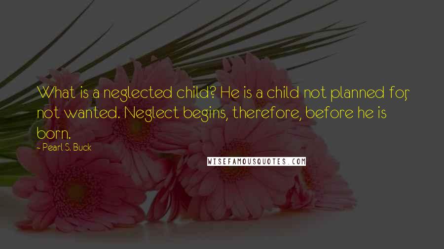 Pearl S. Buck Quotes: What is a neglected child? He is a child not planned for, not wanted. Neglect begins, therefore, before he is born.