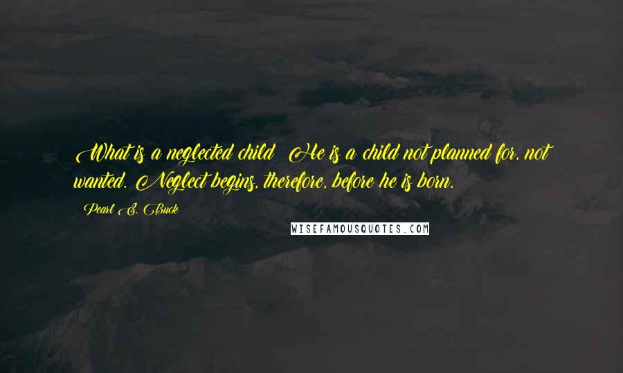 Pearl S. Buck Quotes: What is a neglected child? He is a child not planned for, not wanted. Neglect begins, therefore, before he is born.