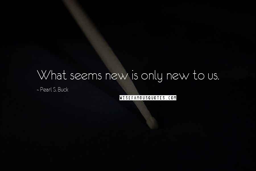 Pearl S. Buck Quotes: What seems new is only new to us.