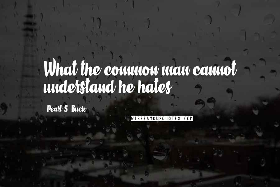 Pearl S. Buck Quotes: What the common man cannot understand he hates.