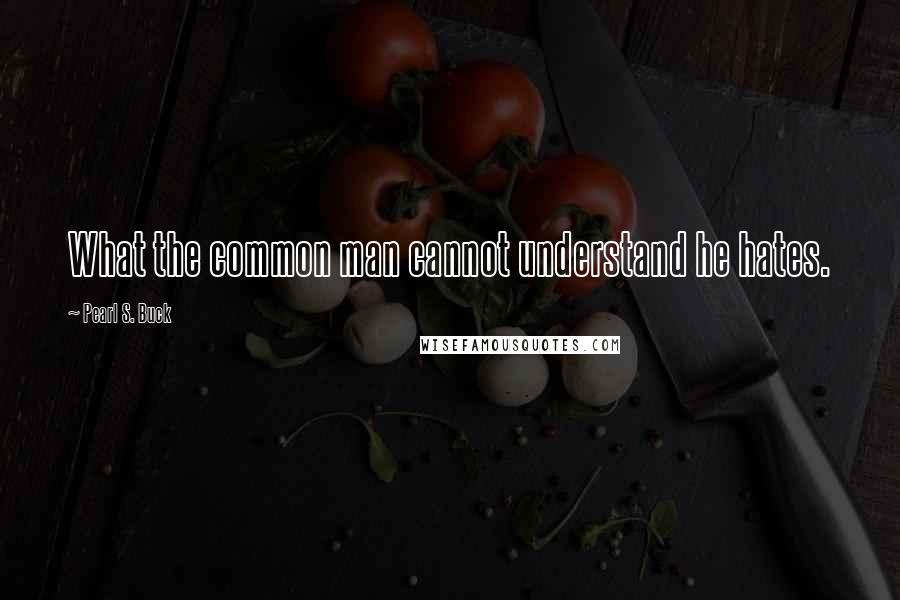 Pearl S. Buck Quotes: What the common man cannot understand he hates.