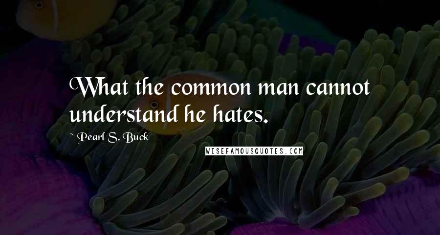 Pearl S. Buck Quotes: What the common man cannot understand he hates.