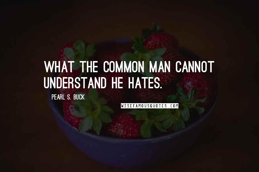 Pearl S. Buck Quotes: What the common man cannot understand he hates.