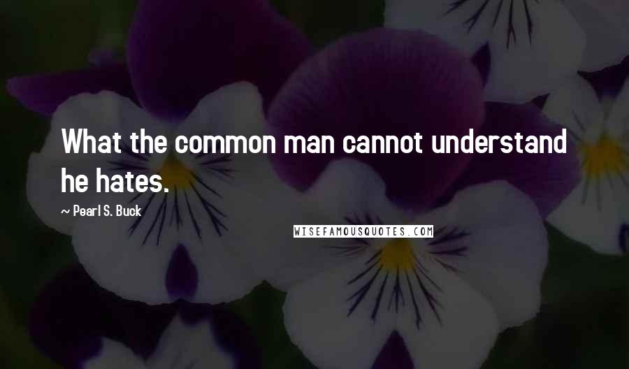 Pearl S. Buck Quotes: What the common man cannot understand he hates.