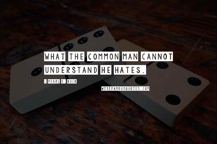 Pearl S. Buck Quotes: What the common man cannot understand he hates.