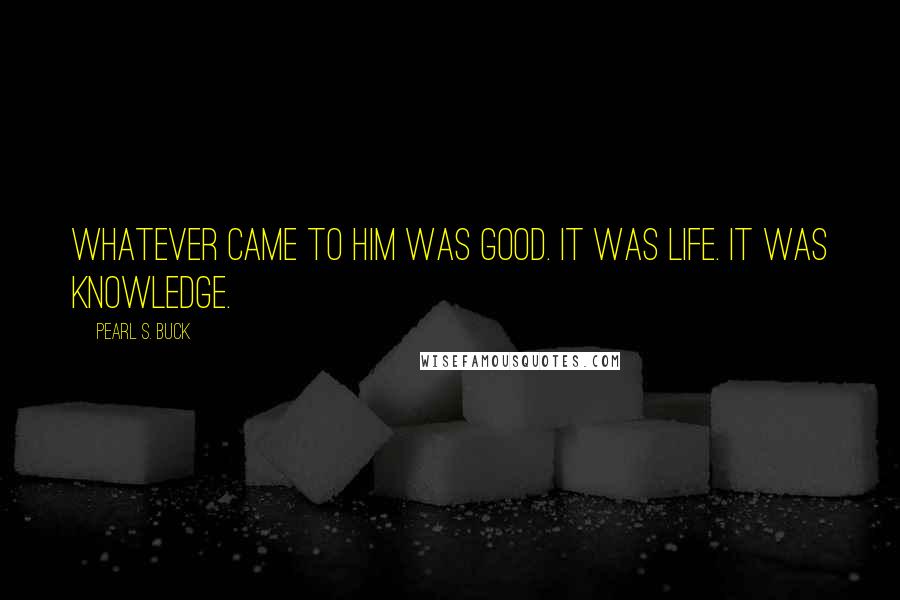 Pearl S. Buck Quotes: Whatever came to him was good. It was life. It was knowledge.