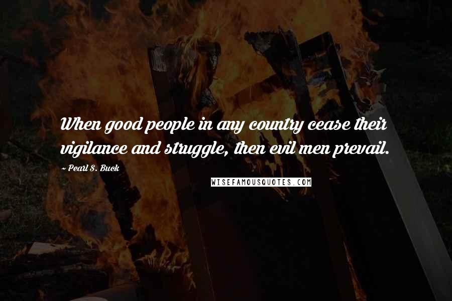Pearl S. Buck Quotes: When good people in any country cease their vigilance and struggle, then evil men prevail.