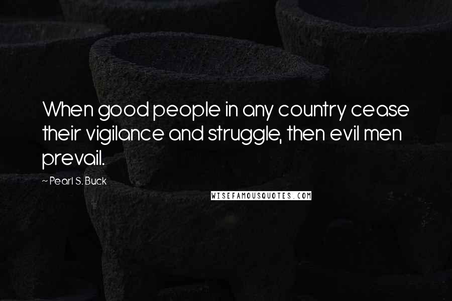Pearl S. Buck Quotes: When good people in any country cease their vigilance and struggle, then evil men prevail.