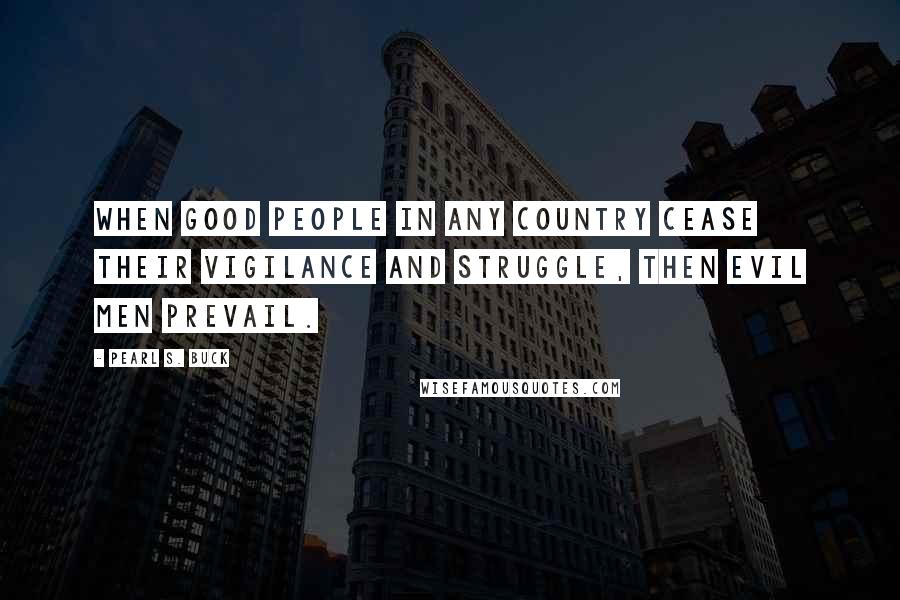 Pearl S. Buck Quotes: When good people in any country cease their vigilance and struggle, then evil men prevail.