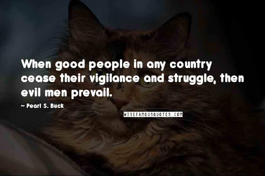 Pearl S. Buck Quotes: When good people in any country cease their vigilance and struggle, then evil men prevail.