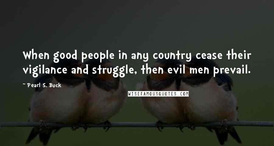 Pearl S. Buck Quotes: When good people in any country cease their vigilance and struggle, then evil men prevail.