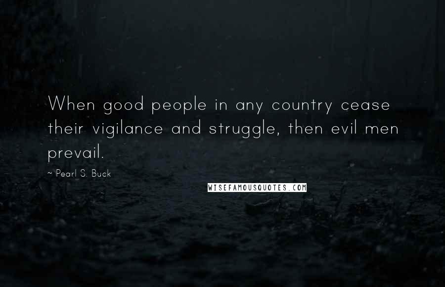 Pearl S. Buck Quotes: When good people in any country cease their vigilance and struggle, then evil men prevail.
