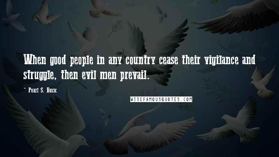 Pearl S. Buck Quotes: When good people in any country cease their vigilance and struggle, then evil men prevail.