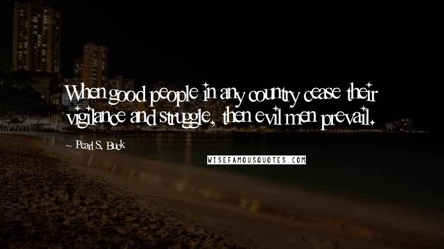 Pearl S. Buck Quotes: When good people in any country cease their vigilance and struggle, then evil men prevail.