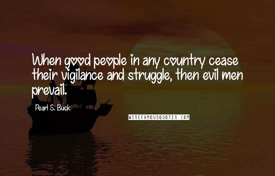 Pearl S. Buck Quotes: When good people in any country cease their vigilance and struggle, then evil men prevail.