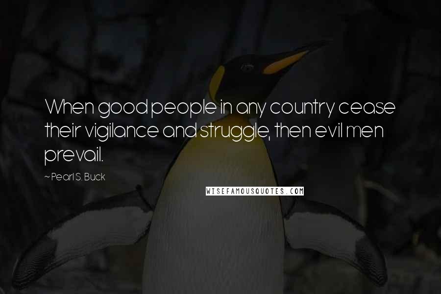Pearl S. Buck Quotes: When good people in any country cease their vigilance and struggle, then evil men prevail.