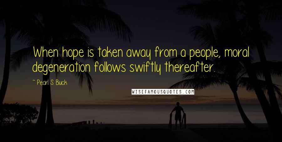 Pearl S. Buck Quotes: When hope is taken away from a people, moral degeneration follows swiftly thereafter.