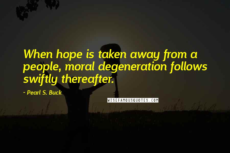 Pearl S. Buck Quotes: When hope is taken away from a people, moral degeneration follows swiftly thereafter.