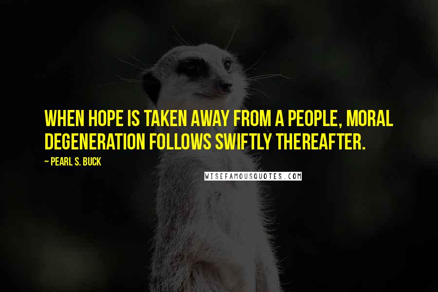 Pearl S. Buck Quotes: When hope is taken away from a people, moral degeneration follows swiftly thereafter.
