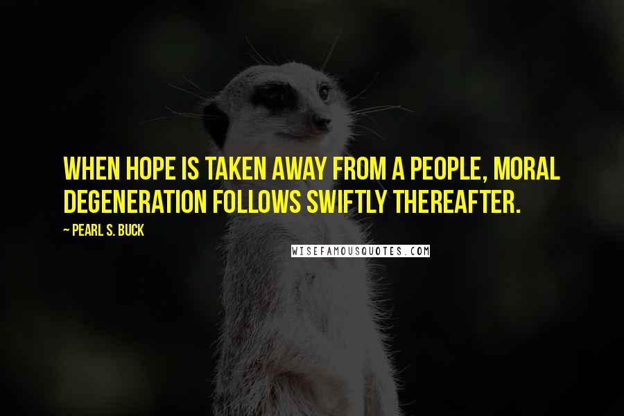 Pearl S. Buck Quotes: When hope is taken away from a people, moral degeneration follows swiftly thereafter.