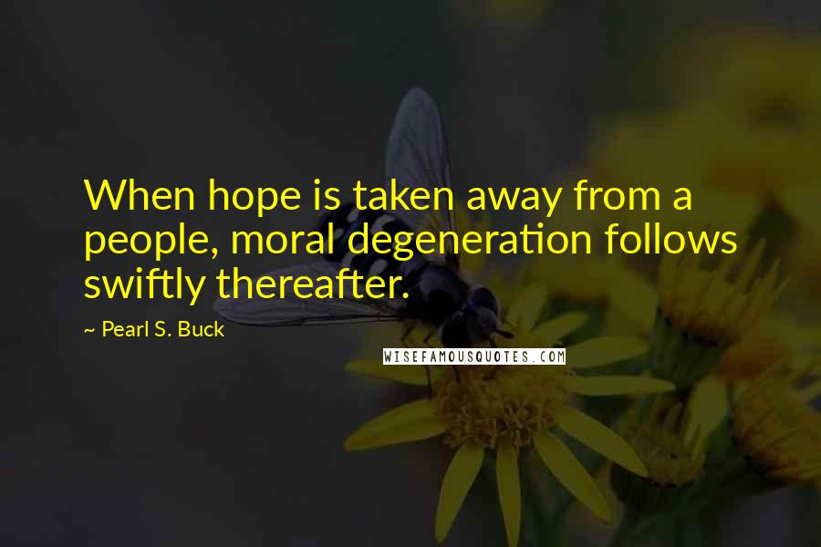 Pearl S. Buck Quotes: When hope is taken away from a people, moral degeneration follows swiftly thereafter.