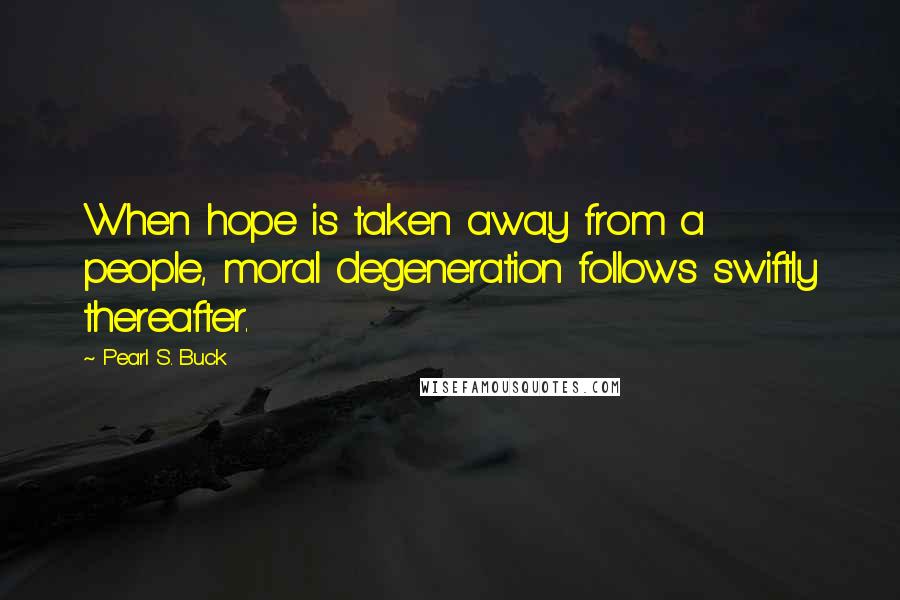 Pearl S. Buck Quotes: When hope is taken away from a people, moral degeneration follows swiftly thereafter.