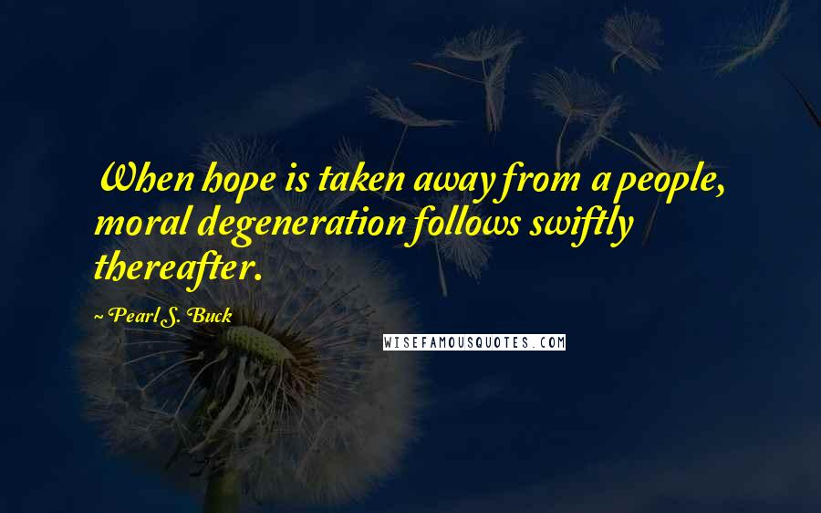 Pearl S. Buck Quotes: When hope is taken away from a people, moral degeneration follows swiftly thereafter.