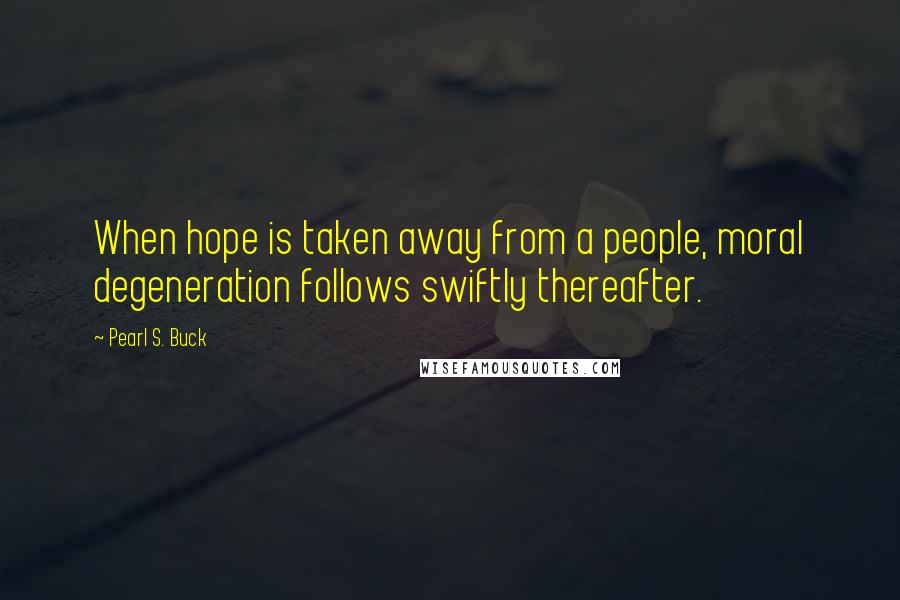 Pearl S. Buck Quotes: When hope is taken away from a people, moral degeneration follows swiftly thereafter.