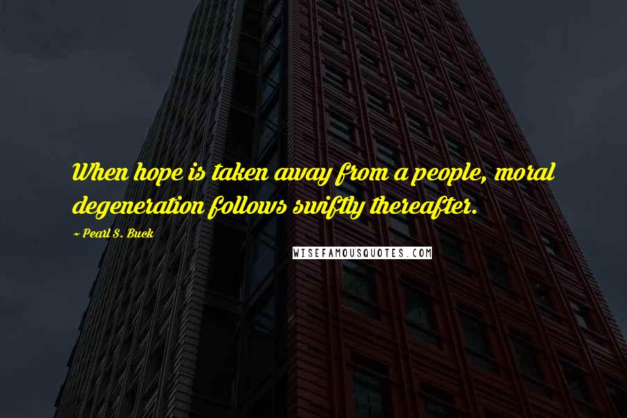 Pearl S. Buck Quotes: When hope is taken away from a people, moral degeneration follows swiftly thereafter.