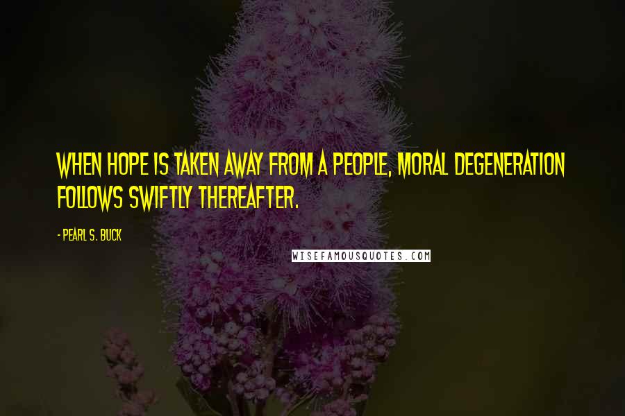 Pearl S. Buck Quotes: When hope is taken away from a people, moral degeneration follows swiftly thereafter.