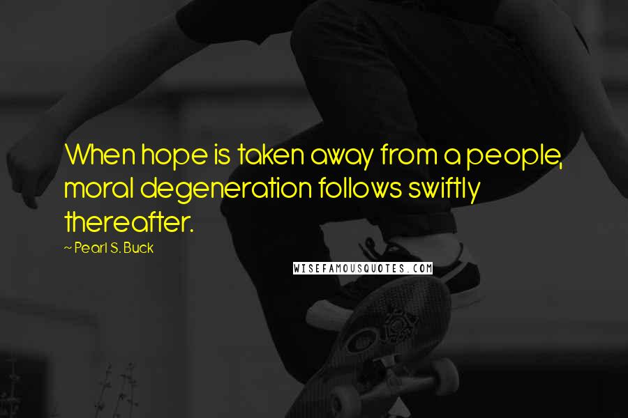 Pearl S. Buck Quotes: When hope is taken away from a people, moral degeneration follows swiftly thereafter.