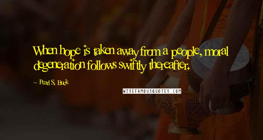 Pearl S. Buck Quotes: When hope is taken away from a people, moral degeneration follows swiftly thereafter.