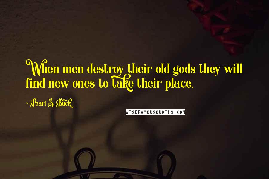 Pearl S. Buck Quotes: When men destroy their old gods they will find new ones to take their place.