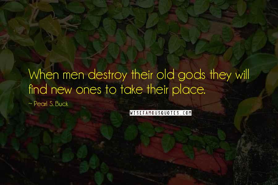 Pearl S. Buck Quotes: When men destroy their old gods they will find new ones to take their place.