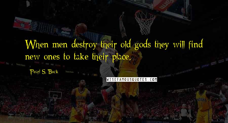 Pearl S. Buck Quotes: When men destroy their old gods they will find new ones to take their place.