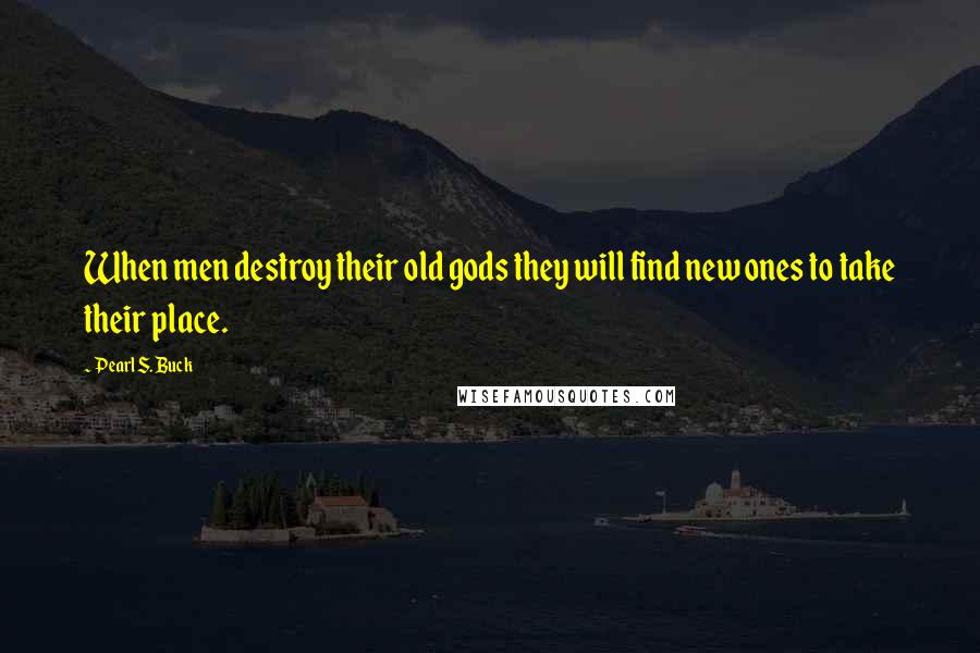 Pearl S. Buck Quotes: When men destroy their old gods they will find new ones to take their place.