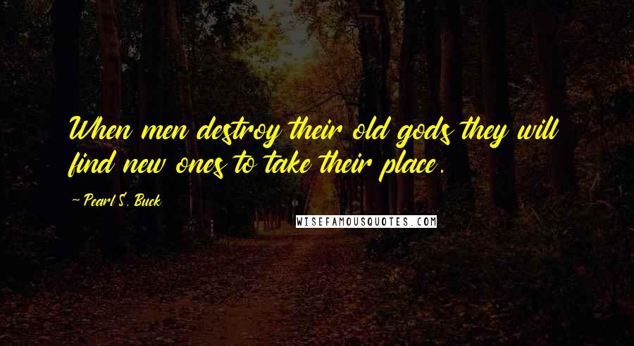 Pearl S. Buck Quotes: When men destroy their old gods they will find new ones to take their place.