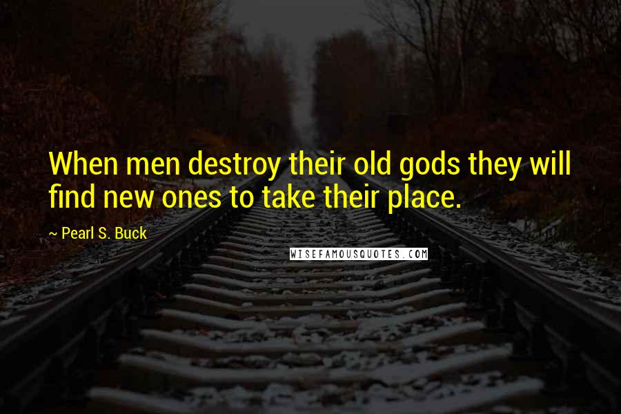 Pearl S. Buck Quotes: When men destroy their old gods they will find new ones to take their place.